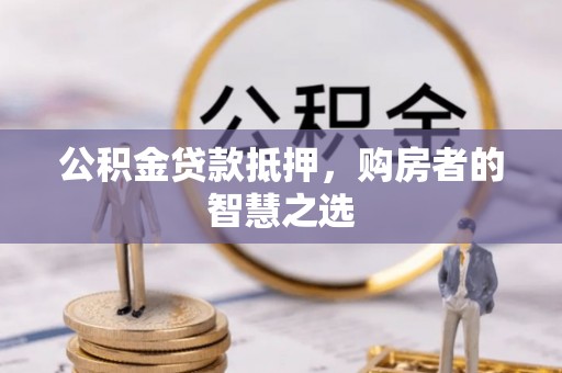 烟台公积金贷款抵押，购房者的智慧之选