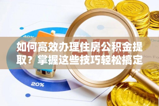 烟台如何高效办理住房公积金提取？掌握这些技巧轻松搞定