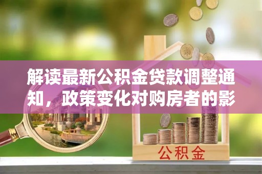 烟台解读最新公积金贷款调整通知，政策变化对购房者的影响