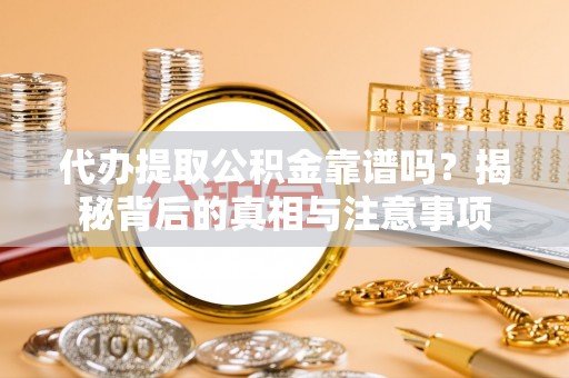烟台代办提取公积金靠谱吗？揭秘背后的真相与注意事项