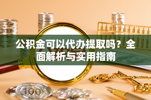 烟台公积金可以代办提取吗？全面解析与实用指南