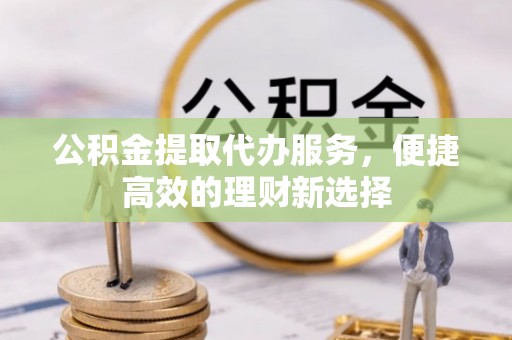 烟台公积金提取代办服务，便捷高效的理财新选择
