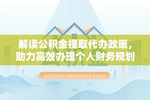 烟台解读公积金提取代办政策，助力高效办理个人财务规划