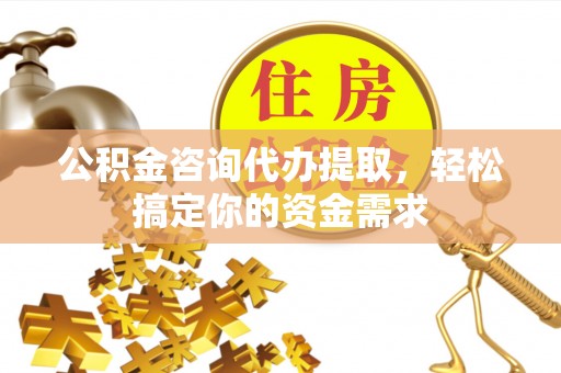 烟台公积金咨询代办提取，轻松搞定你的资金需求