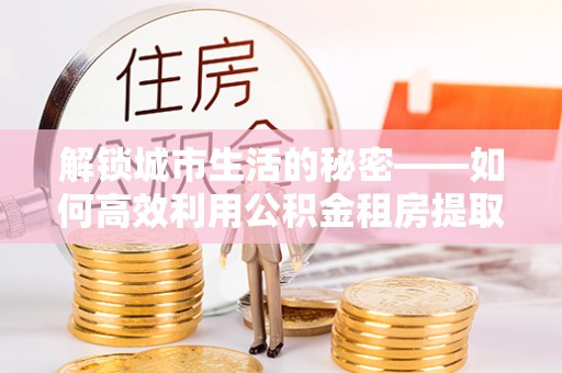 烟台解锁城市生活的秘密——如何高效利用公积金租房提取政策优化居住体验