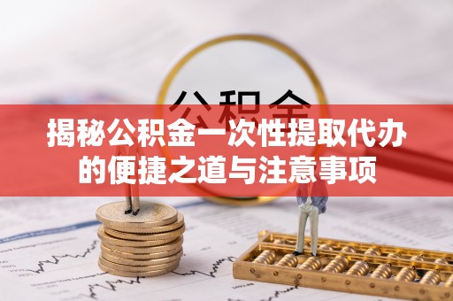 烟台揭秘公积金一次性提取代办的便捷之道与注意事项
