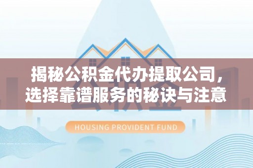 烟台揭秘公积金代办提取公司，选择靠谱服务的秘诀与注意事项