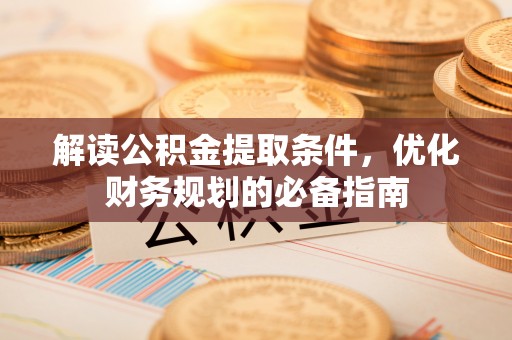 烟台解读公积金提取条件，优化财务规划的必备指南