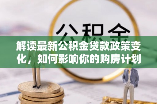 烟台解读最新公积金贷款政策变化，如何影响你的购房计划？