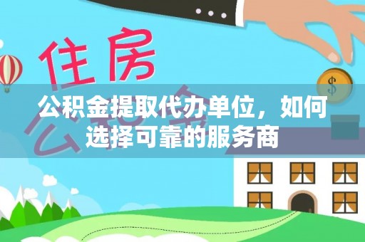 烟台公积金提取代办单位，如何选择可靠的服务商