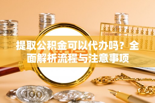 烟台提取公积金可以代办吗？全面解析流程与注意事项