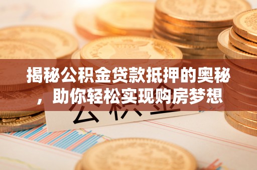烟台揭秘公积金贷款抵押的奥秘，助你轻松实现购房梦想