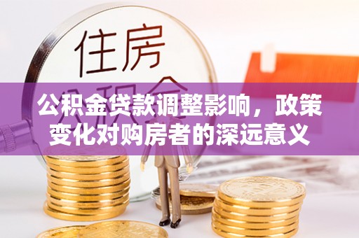 烟台公积金贷款调整影响，政策变化对购房者的深远意义