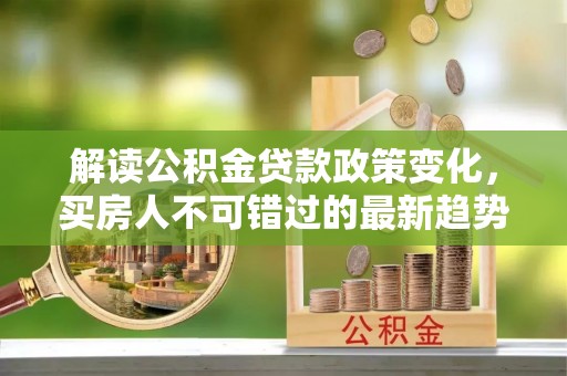 烟台解读公积金贷款政策变化，买房人不可错过的最新趋势