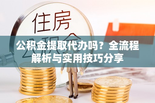 烟台公积金提取代办吗？全流程解析与实用技巧分享