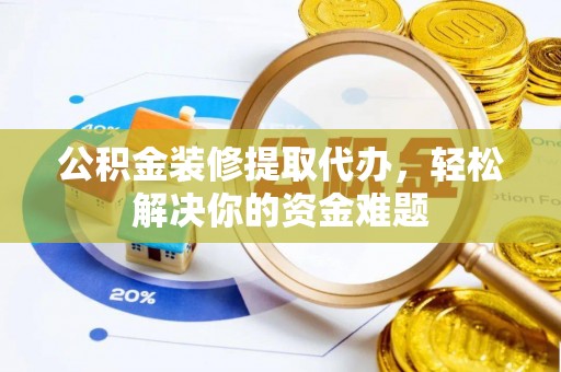 烟台公积金装修提取代办，轻松解决你的资金难题