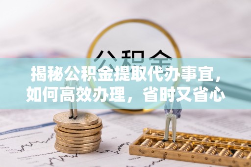 烟台揭秘公积金提取代办事宜，如何高效办理，省时又省心？
