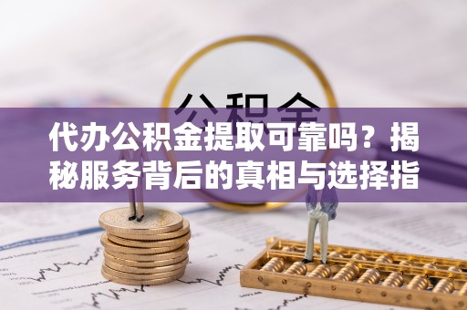 烟台代办公积金提取可靠吗？揭秘服务背后的真相与选择指南