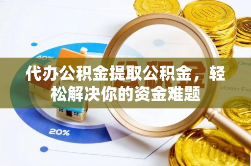 烟台代办公积金提取公积金，轻松解决你的资金难题