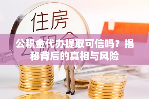 烟台公积金代办提取可信吗？揭秘背后的真相与风险