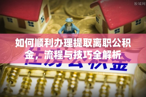 烟台如何顺利办理提取离职公积金，流程与技巧全解析