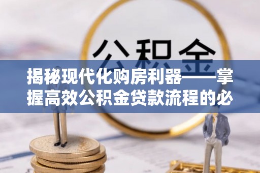烟台揭秘现代化购房利器——掌握高效公积金贷款流程的必备指南