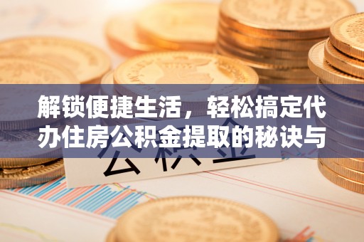 烟台解锁便捷生活，轻松搞定代办住房公积金提取的秘诀与技巧