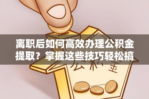 烟台离职后如何高效办理公积金提取？掌握这些技巧轻松搞定