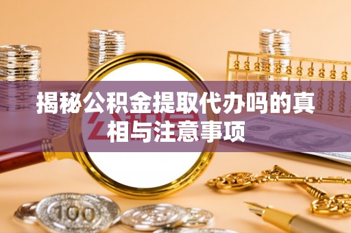 烟台揭秘公积金提取代办吗的真相与注意事项