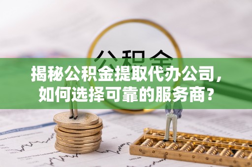 烟台揭秘公积金提取代办公司，如何选择可靠的服务商？