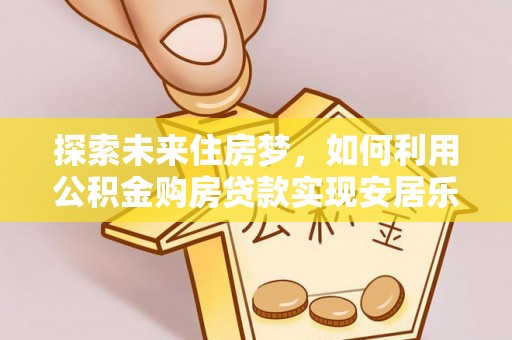 烟台探索未来住房梦，如何利用公积金购房贷款实现安居乐业