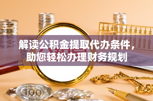 烟台解读公积金提取代办条件，助您轻松办理财务规划