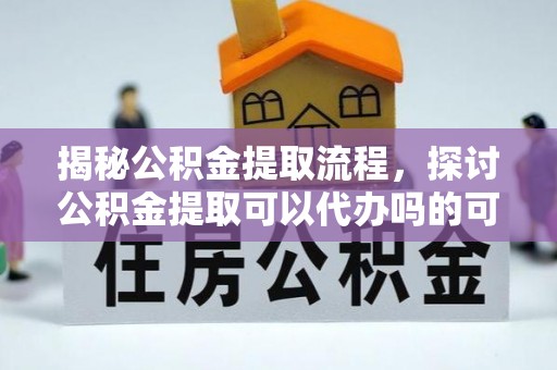 烟台揭秘公积金提取流程，探讨公积金提取可以代办吗的可行性与注意事项