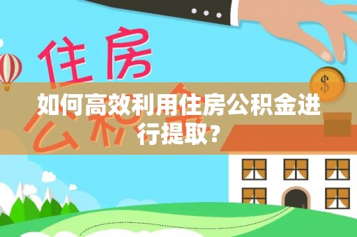 烟台如何高效利用住房公积金进行提取？