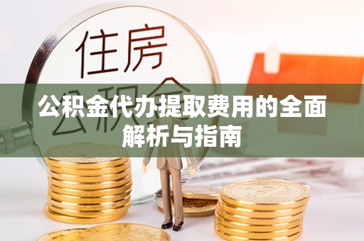 烟台公积金代办提取费用的全面解析与指南