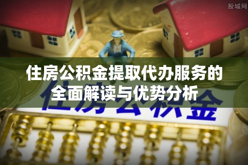 烟台住房公积金提取代办服务的全面解读与优势分析