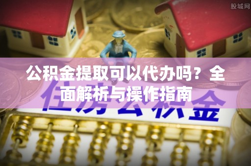 烟台公积金提取可以代办吗？全面解析与操作指南