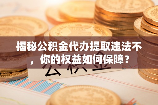 烟台揭秘公积金代办提取违法不，你的权益如何保障？